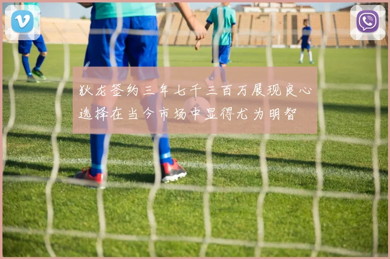 狄龙签约三年七千三百万展现良心选择在当今市场中显得尤为明智