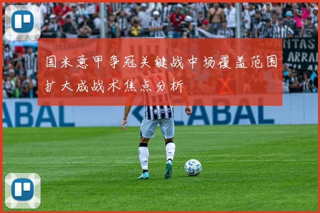 国米意甲争冠关键战中场覆盖范围扩大成战术焦点分析