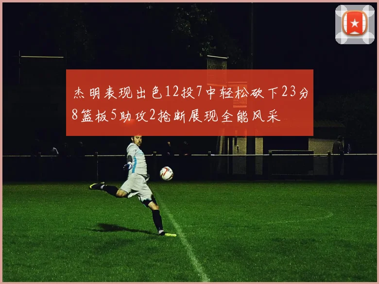 杰明表现出色12投7中轻松砍下23分8篮板5助攻2抢断展现全能风采
