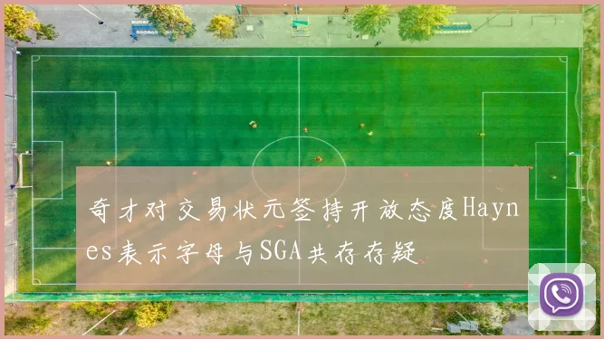 奇才对交易状元签持开放态度Haynes表示字母与SGA共存存疑