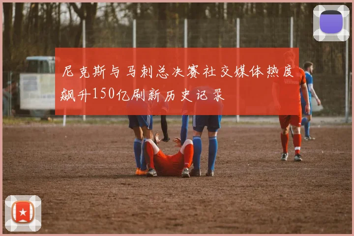 尼克斯与马刺总决赛社交媒体热度飙升150亿刷新历史记录