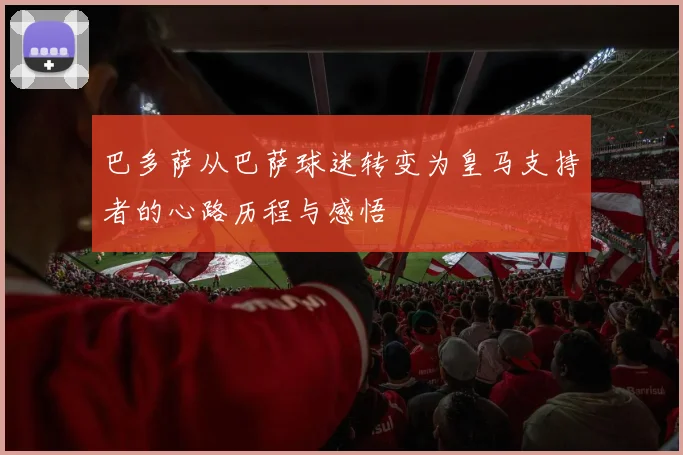 巴多萨从巴萨球迷转变为皇马支持者的心路历程与感悟
