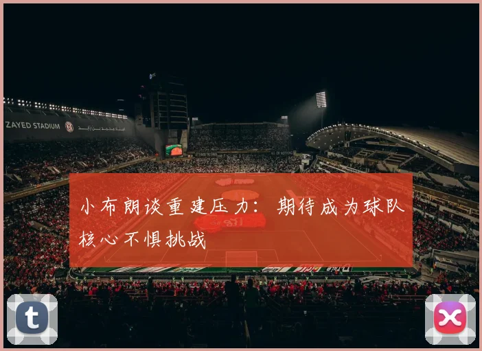 小布朗谈重建压力：期待成为球队核心不惧挑战