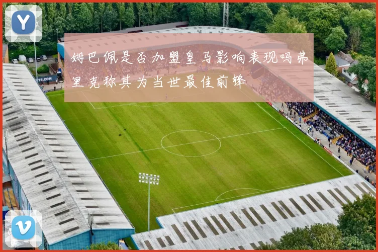 姆巴佩是否加盟皇马影响表现吗弗里克称其为当世最佳前锋