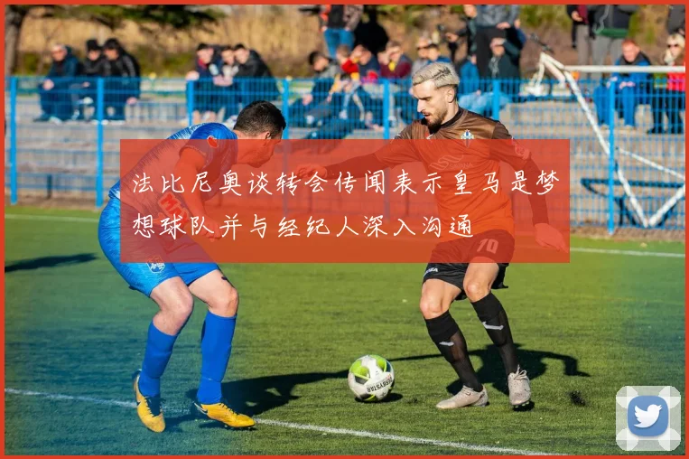 法比尼奥谈转会传闻表示皇马是梦想球队并与经纪人深入沟通