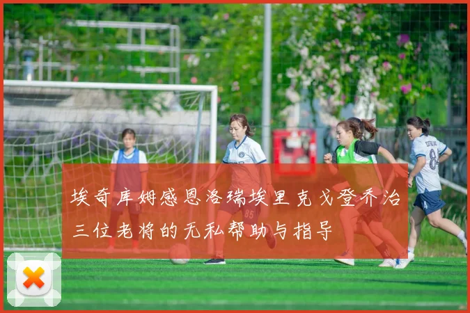 埃奇库姆感恩洛瑞埃里克戈登乔治三位老将的无私帮助与指导