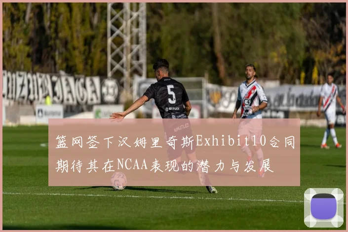 篮网签下汉姆里奇斯Exhibit10合同期待其在NCAA表现的潜力与发展
