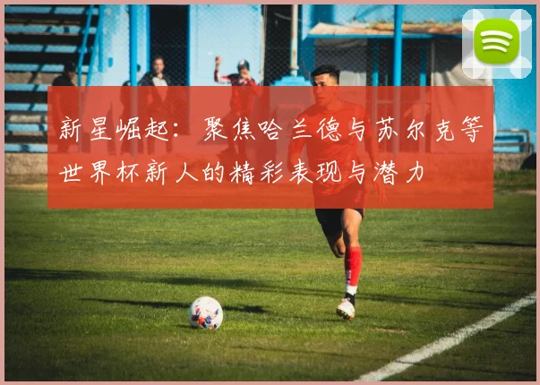 新星崛起：聚焦哈兰德与苏尔克等世界杯新人的精彩表现与潜力