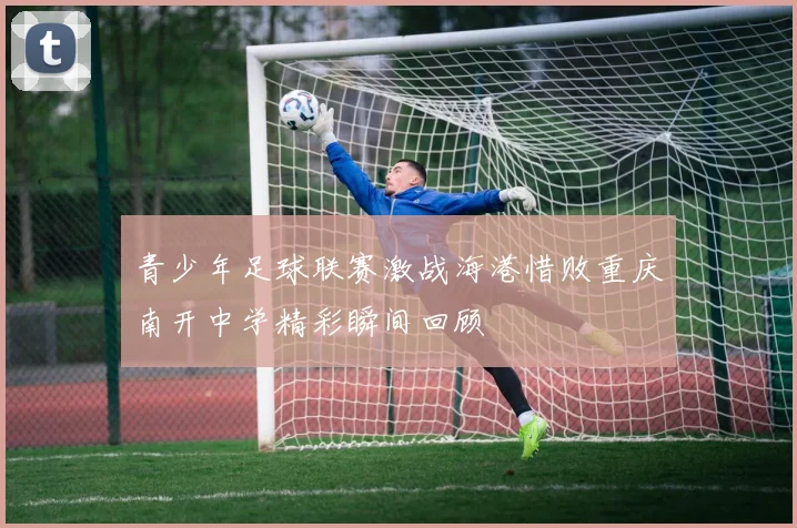 青少年足球联赛激战海港惜败重庆南开中学精彩瞬间回顾