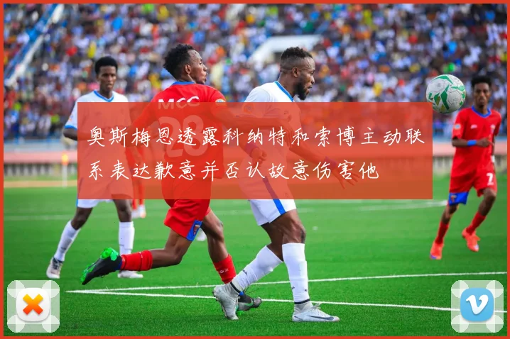 奥斯梅恩透露科纳特和索博主动联系表达歉意并否认故意伤害他
