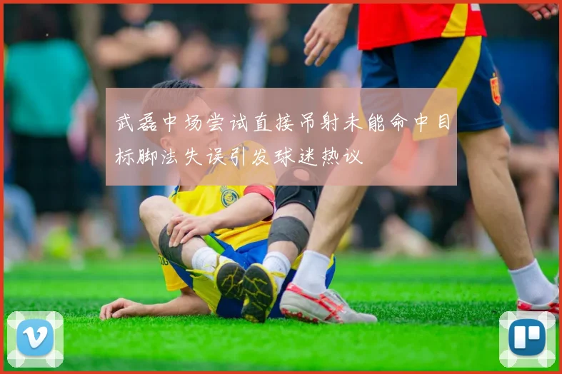 武磊中场尝试直接吊射未能命中目标脚法失误引发球迷热议