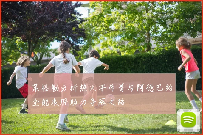 莱格勒分析热火字母哥与阿德巴约全能表现助力争冠之路