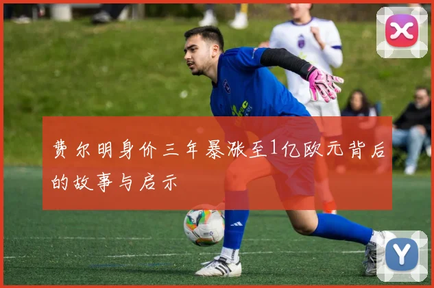 费尔明身价三年暴涨至1亿欧元背后的故事与启示