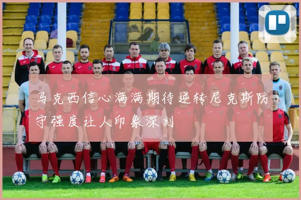 马克西信心满满期待逆转尼克斯防守强度让人印象深刻