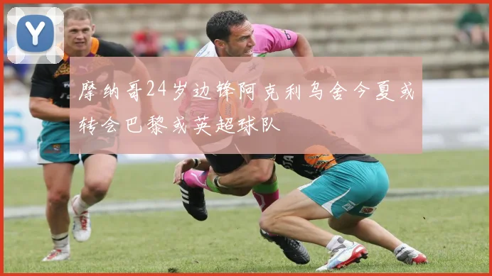 摩纳哥24岁边锋阿克利乌舍今夏或转会巴黎或英超球队
