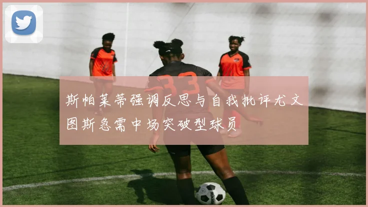 斯帕莱蒂强调反思与自我批评尤文图斯急需中场突破型球员