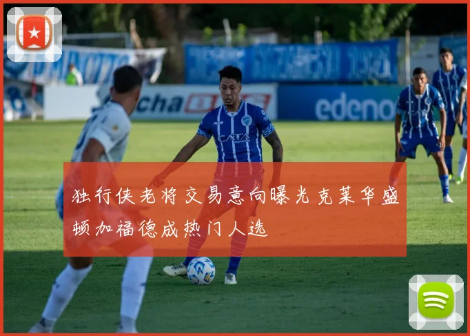 独行侠老将交易意向曝光克莱华盛顿加福德成热门人选