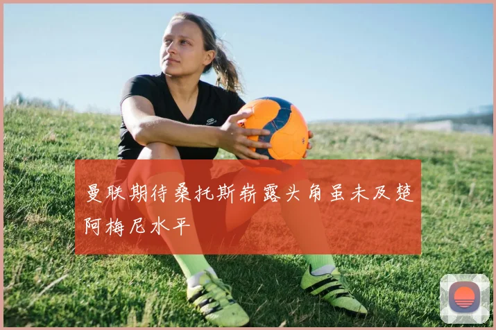 曼联期待桑托斯崭露头角虽未及楚阿梅尼水平