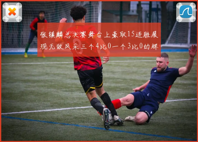 张镇麟总决赛舞台上豪取15连胜展现无敌风采三个4比0一个3比0的辉煌战绩