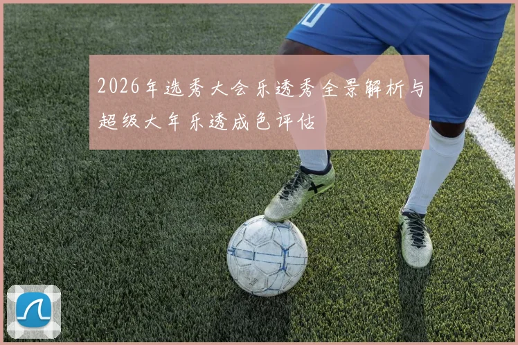 2026年选秀大会乐透秀全景解析与超级大年乐透成色评估