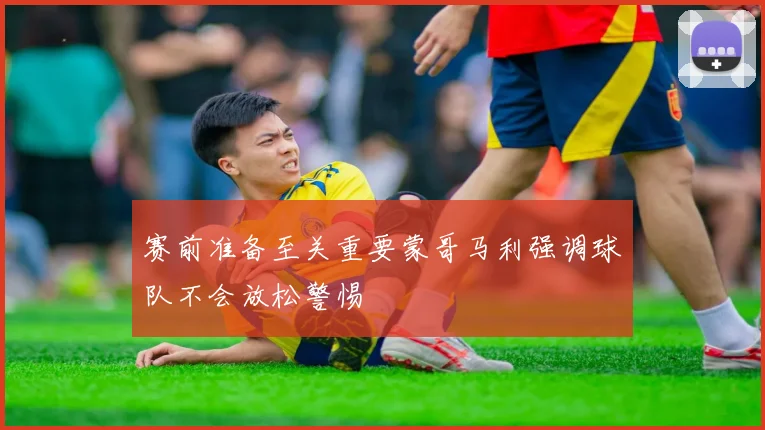 赛前准备至关重要蒙哥马利强调球队不会放松警惕