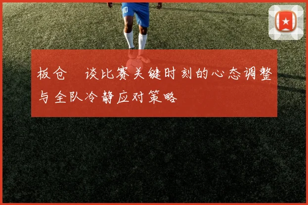 板仓滉谈比赛关键时刻的心态调整与全队冷静应对策略