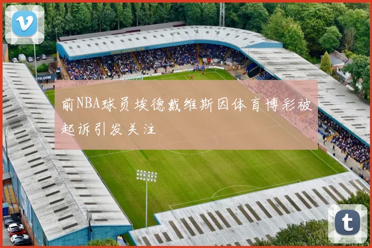 前NBA球员埃德戴维斯因体育博彩被起诉引发关注