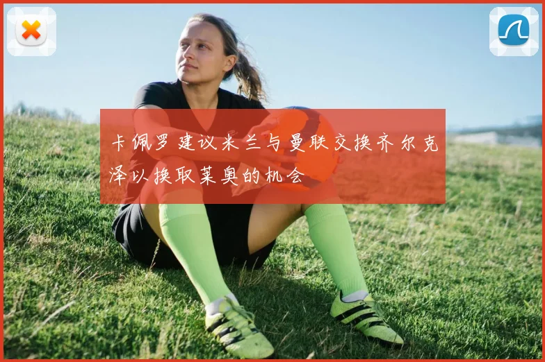 卡佩罗建议米兰与曼联交换齐尔克泽以换取莱奥的机会