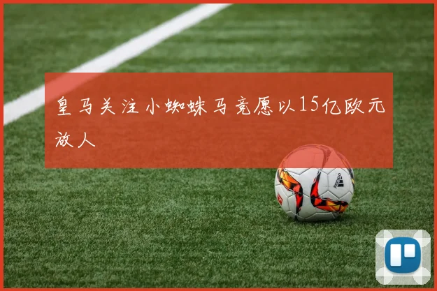 皇马关注小蜘蛛马竞愿以15亿欧元放人