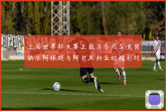 上届世界杯决赛主裁马齐尼亚克将执法阿根廷与阿尔及利亚的精彩对决