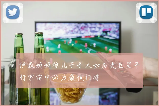 伊森妈妈称儿子手大如历史巨星平行宇宙中必为最佳门将