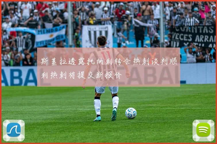 斯基拉透露托纳利转会热刺谈判顺利热刺将提交新报价