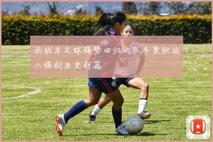 西班牙足球强势回归六队齐聚欧战八强创历史新篇