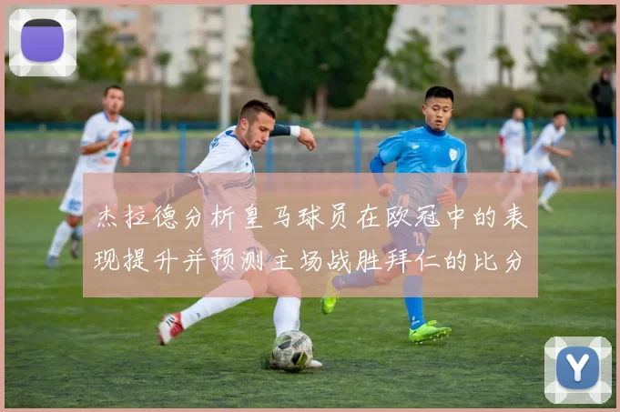 杰拉德分析皇马球员在欧冠中的表现提升并预测主场战胜拜仁的比分