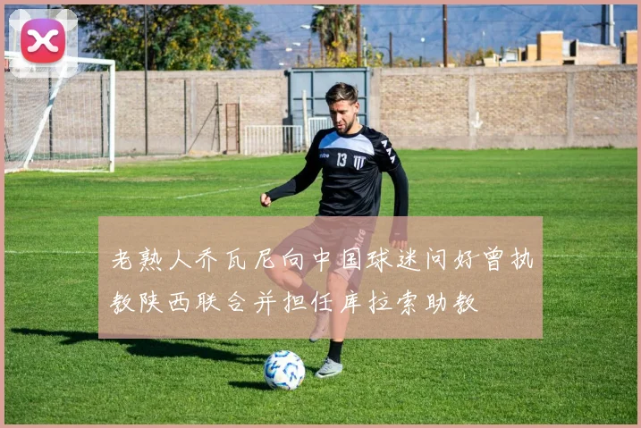 老熟人乔瓦尼向中国球迷问好曾执教陕西联合并担任库拉索助教