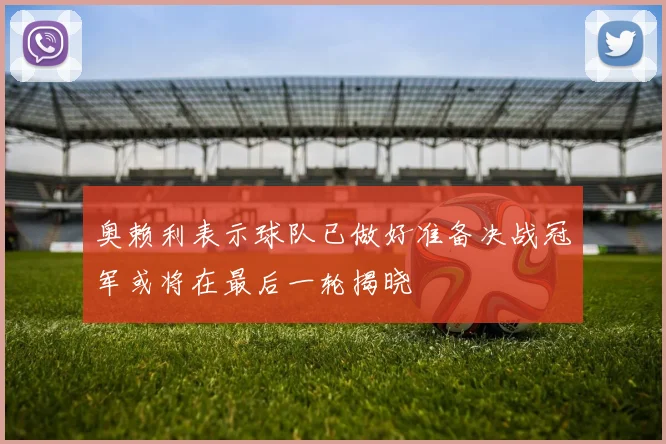 奥赖利表示球队已做好准备决战冠军或将在最后一轮揭晓