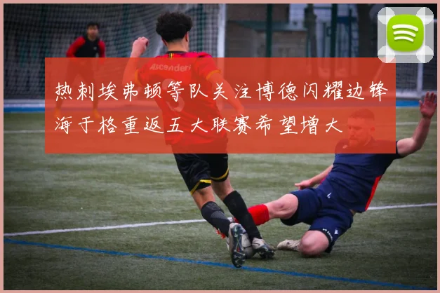 热刺埃弗顿等队关注博德闪耀边锋海于格重返五大联赛希望增大