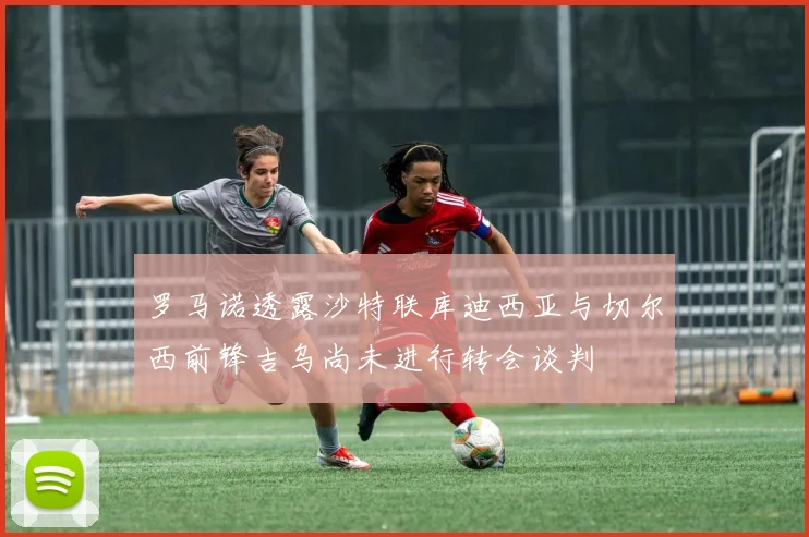 罗马诺透露沙特联库迪西亚与切尔西前锋吉乌尚未进行转会谈判