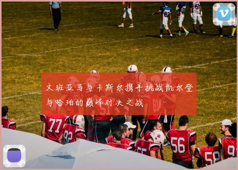文班亚马与卡斯尔携手挑战凯尔登与哈珀的巅峰对决之战