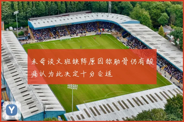 米奇谈文班缺阵原因称肋骨仍有酸痛认为此决定十分合适