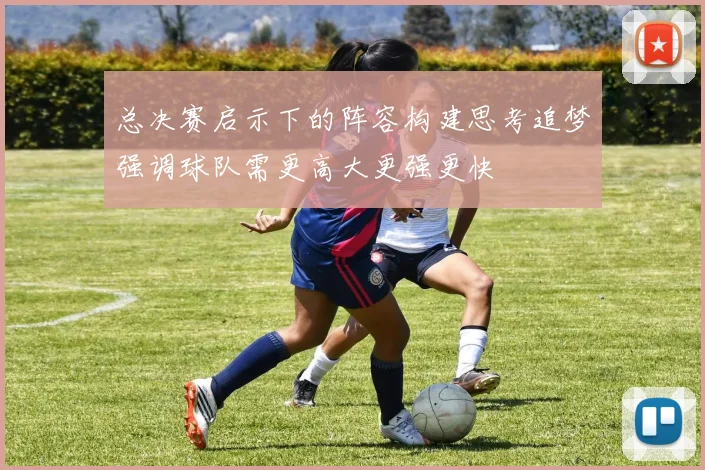 总决赛启示下的阵容构建思考追梦强调球队需更高大更强更快