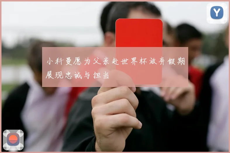 小科曼愿为父亲赴世界杯放弃假期展现忠诚与担当